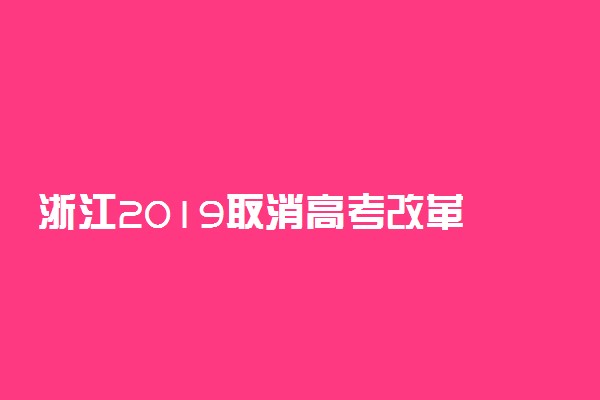 浙江2019取消高考改革 浙江高考改革最新方案