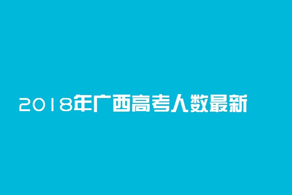 2018年广西高考人数最新统计