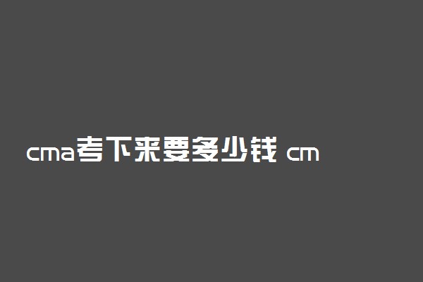 cma考下来要多少钱 cma和cpa哪个好