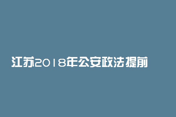 江苏2018年公安政法提前录取本科投档分数线