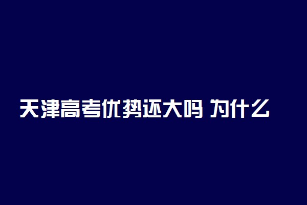 天津高考优势还大吗 为什么天津高考容易