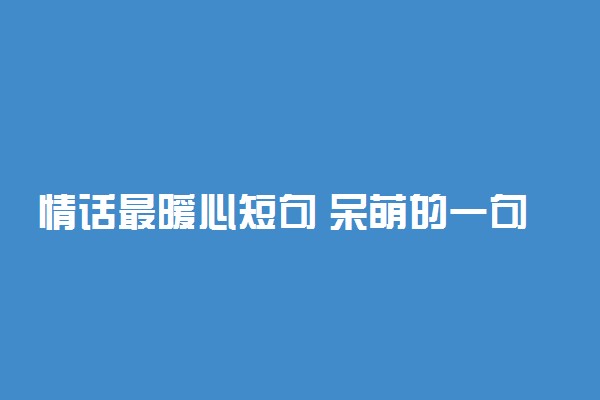 情话最暖心短句 呆萌的一句暖心小情话