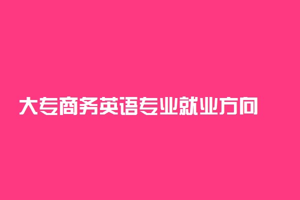 大专商务英语专业就业方向 出路有哪些