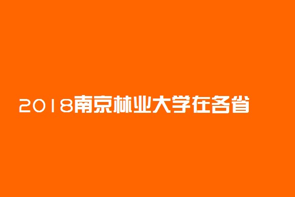 2018南京林业大学在各省录取分数线【最新公布】