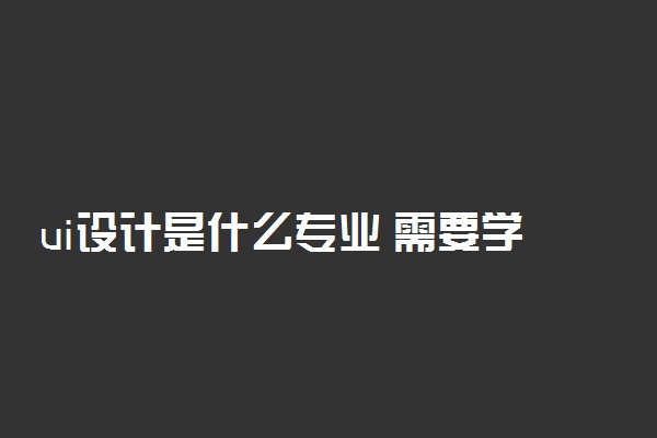 ui设计是什么专业 需要学习什么