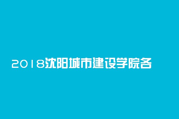 2018沈阳城市建设学院各省录取分数线【最新】