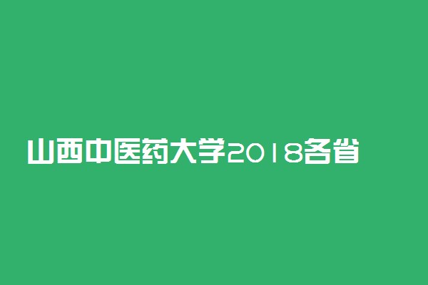 山西中医药大学2018各省录取分数线【最新公布】