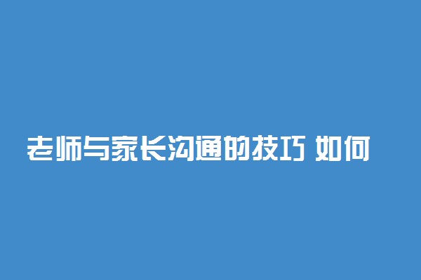 老师与家长沟通的技巧 如何维护和家长间的关系