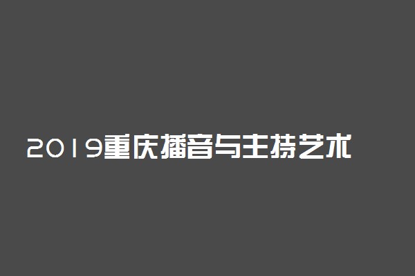 2019重庆播音与主持艺术专业统考大纲出台