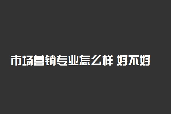 市场营销专业怎么样 好不好找工作