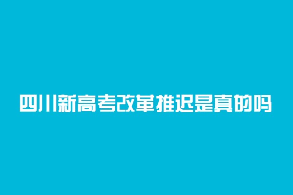 四川新高考改革推迟是真的吗