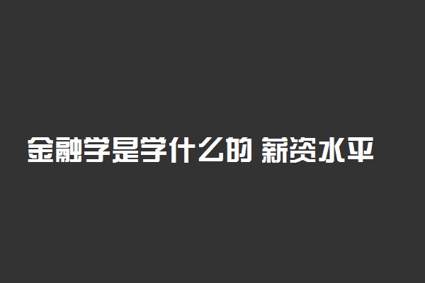 金融学是学什么的 薪资水平怎么样