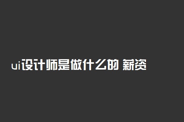 ui设计师是做什么的 薪资待遇怎么样