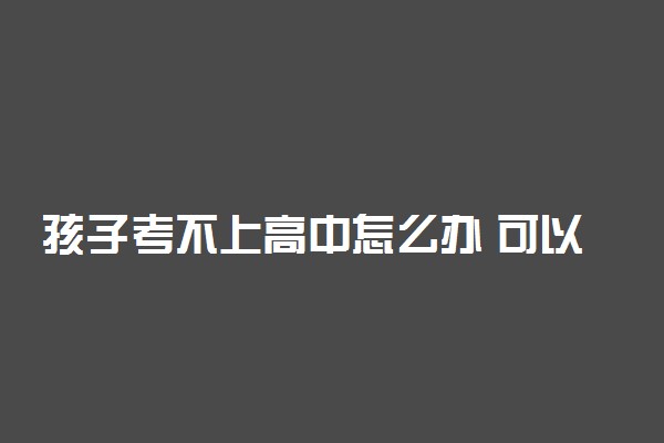 孩子考不上高中怎么办 可以读什么学校