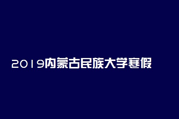 2019内蒙古民族大学寒假放假时间 什么时候放寒假