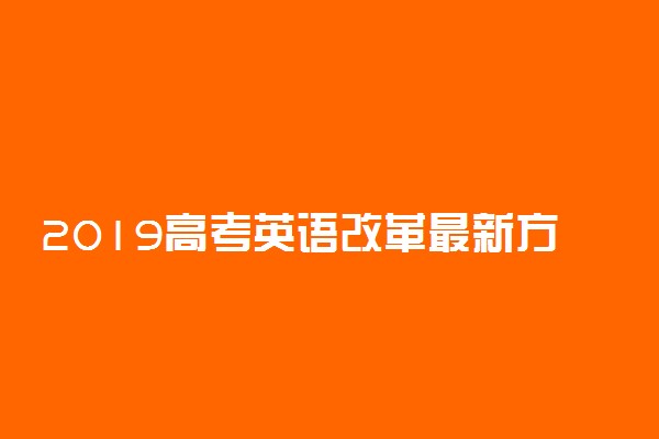 2019高考英语改革最新方案 哪些省份实行高考改革