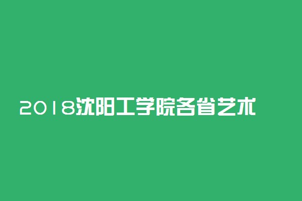 2018沈阳工学院各省艺术类专业录取分数线