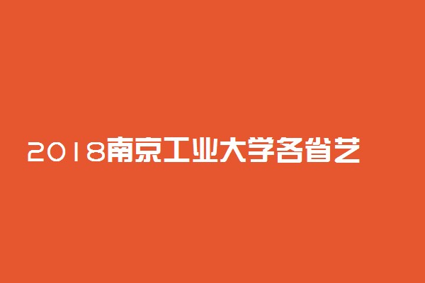 2018南京工业大学各省艺术类专业录取分数线