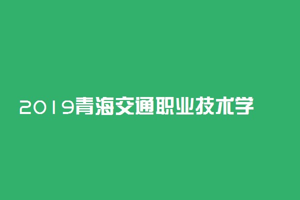 2019青海交通职业技术学院单考单招报名及考试时间
