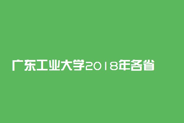 广东工业大学2018年各省艺术类专业录取分数线