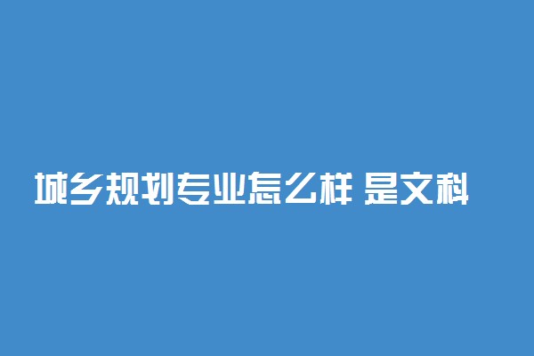 城乡规划专业怎么样 是文科吗