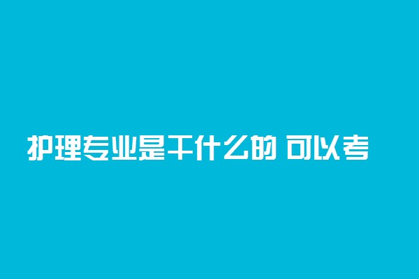 护理专业是干什么的 可以考哪些证