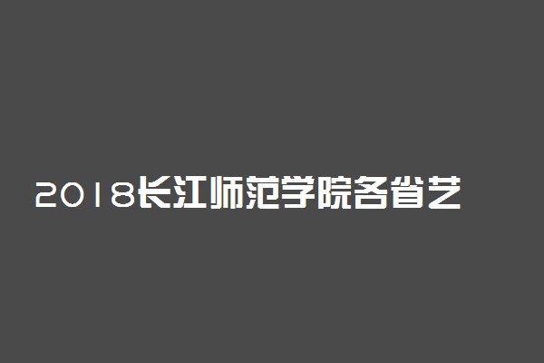 2018长江师范学院各省艺术类专业录取分数线