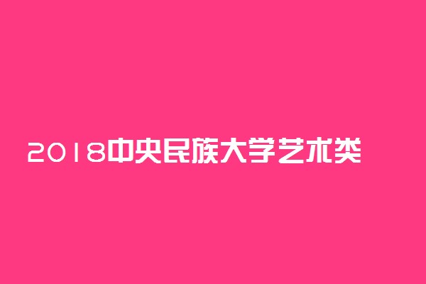 2018中央民族大学艺术类专业录取分数线 文化课分数线是多少分