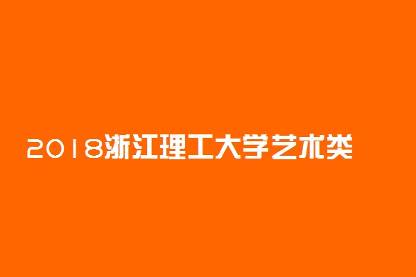 2018浙江理工大学艺术类专业录取分数线 文化课分数线是多少分