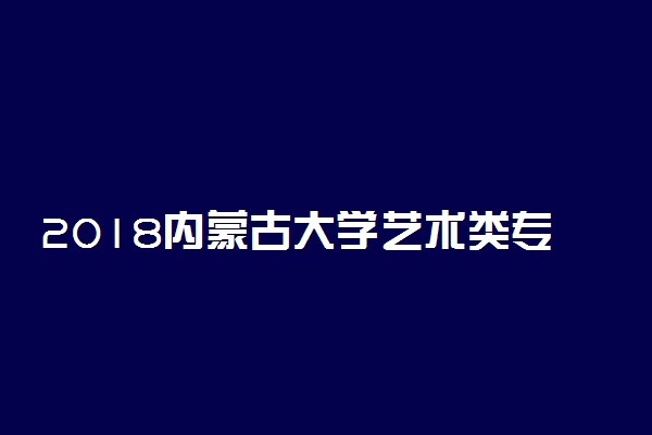 2018内蒙古大学艺术类专业录取分数线 文化课分数线是多少分