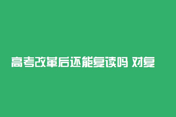 高考改革后还能复读吗 对复读有什么影响