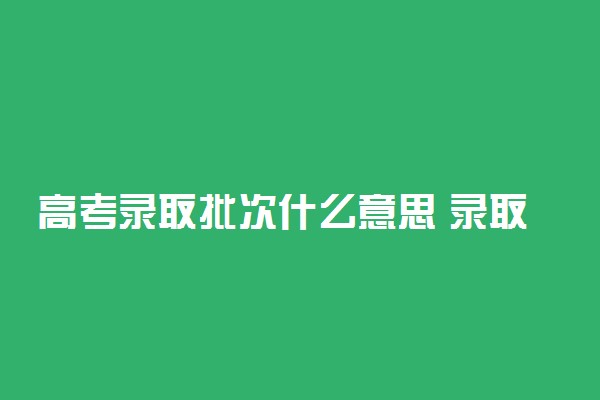 高考录取批次什么意思 录取分为几个批次