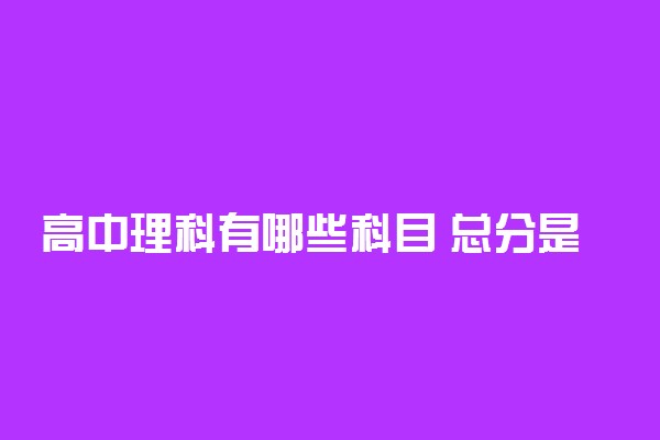 高中理科有哪些科目 总分是多少