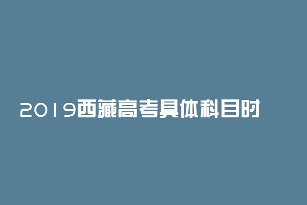 2019西藏高考具体科目时间安排 什么时候考试