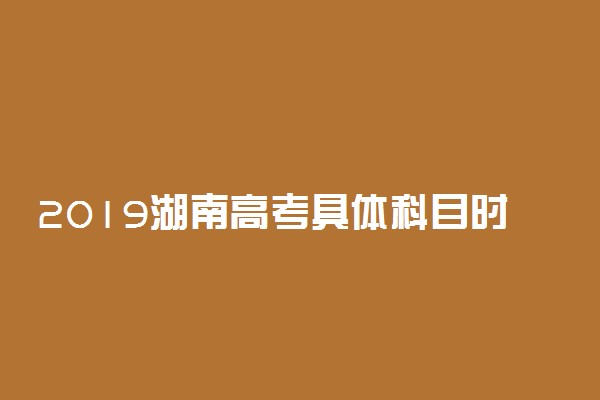 2019湖南高考具体科目时间安排 什么时候考试