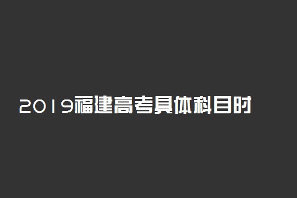 2019福建高考具体科目时间安排 什么时候考试