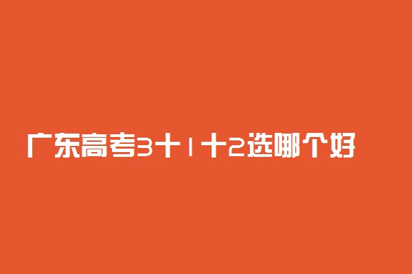 广东高考3十1十2选哪个好 新高考选科指南