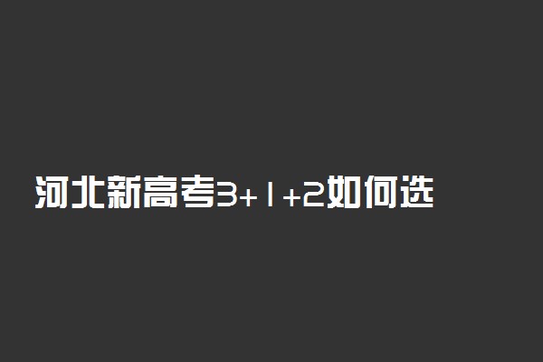 河北新高考3+1+2如何选科 2021河北高考改革新政策