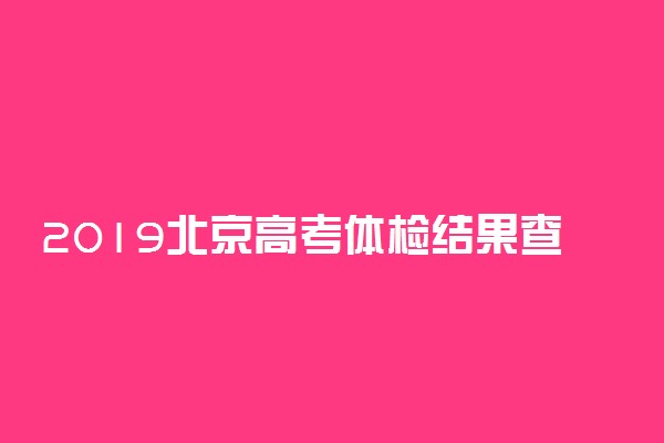 2019北京高考体检结果查询时间 在哪里查体检结果