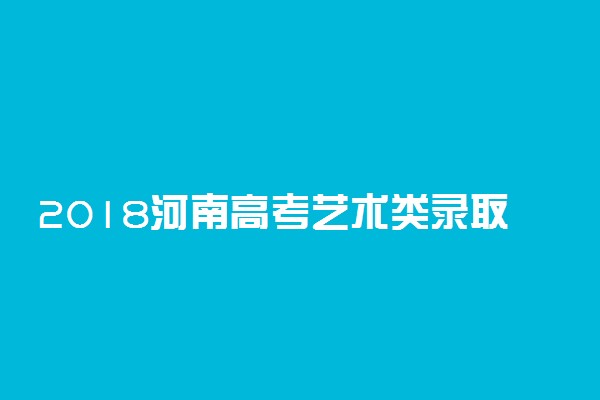 2018河南高考艺术类录取分数线公布