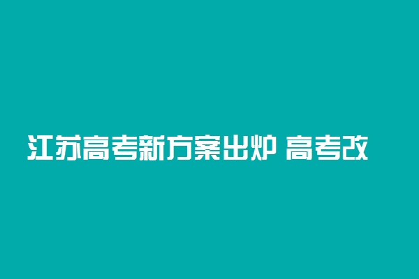 江苏高考新方案出炉 高考改革3+1+2总分750