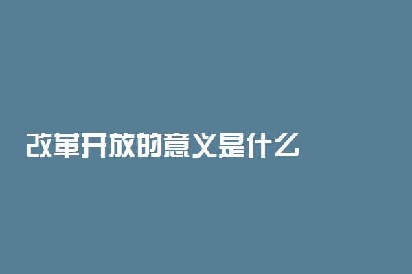 改革开放的意义是什么