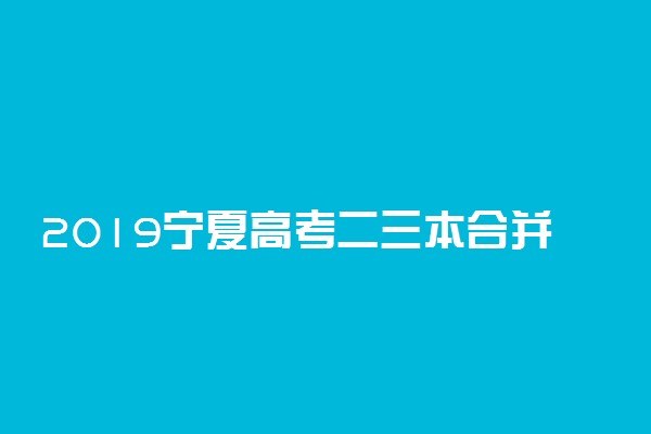 2019宁夏高考二三本合并录取