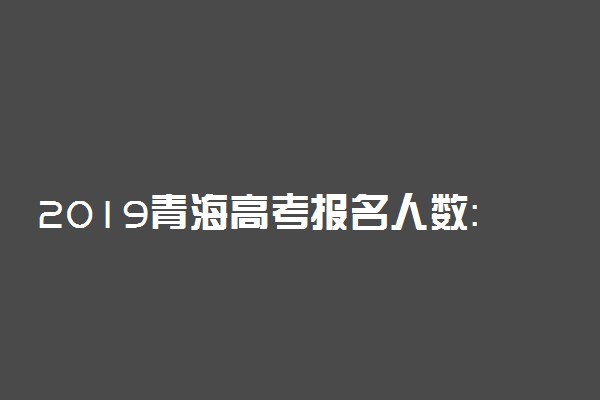 2019青海高考报名人数：5.7万