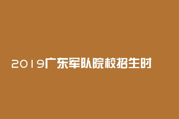 2019广东军队院校招生时间及条件 录取分数线是多少