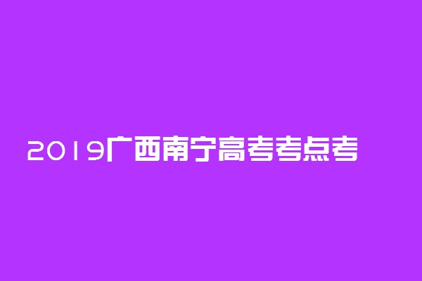 2019广西南宁高考考点考场安排