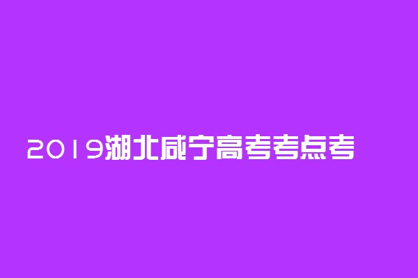 2019湖北咸宁高考考点考场安排