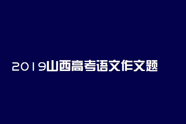 2019山西高考语文作文题目及范文