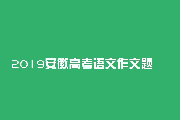 2019安徽高考语文作文题目及范文