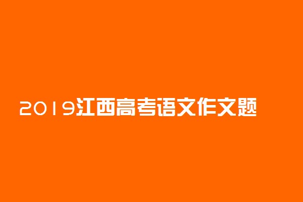 2019江西高考语文作文题目及范文